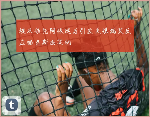 埃及领先阿根廷后引发美媒搞笑反应福克斯成笑柄