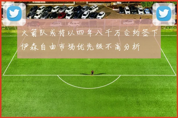 火箭队或将以四年八千万合约签下伊森自由市场优先级不高分析