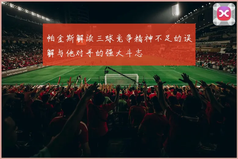 帕金斯解读三球竞争精神不足的误解与他对手的强大斗志