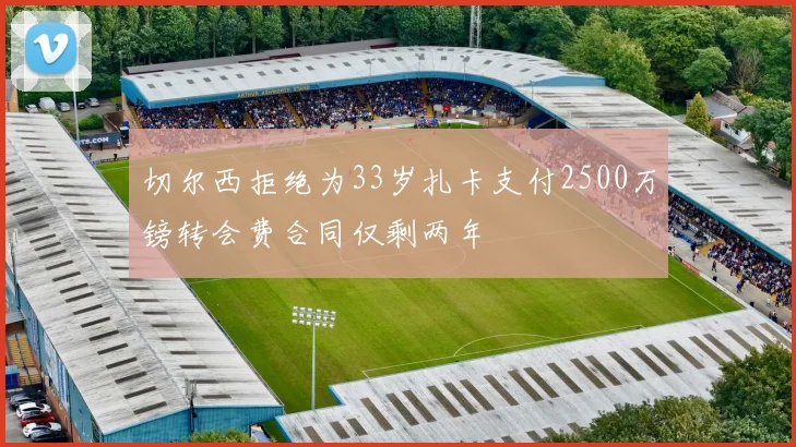切尔西拒绝为33岁扎卡支付2500万镑转会费合同仅剩两年