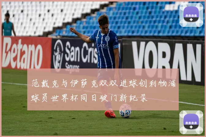 范戴克与伊萨克双双进球创利物浦球员世界杯同日破门新纪录