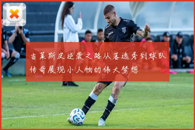 吉莱斯皮逆袭之路从落选秀到球队传奇展现小人物的伟大梦想
