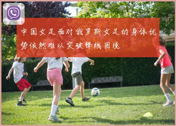 中国女足面对俄罗斯女足的身体优势依然难以突破锋线困境