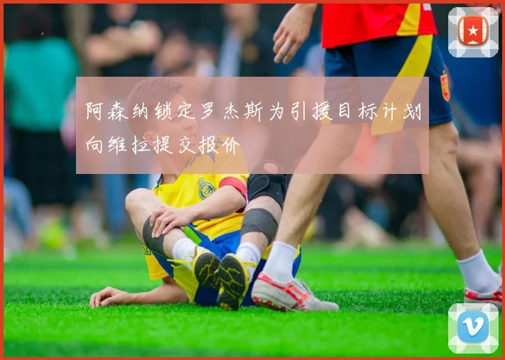 阿森纳锁定罗杰斯为引援目标计划向维拉提交报价
