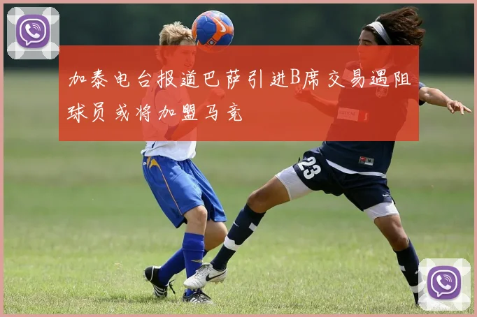 加泰电台报道巴萨引进B席交易遇阻球员或将加盟马竞
