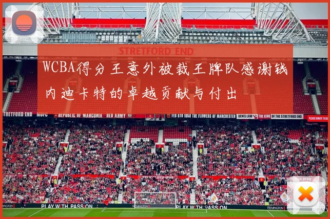 WCBA得分王意外被裁王牌队感谢钱内迪卡特的卓越贡献与付出