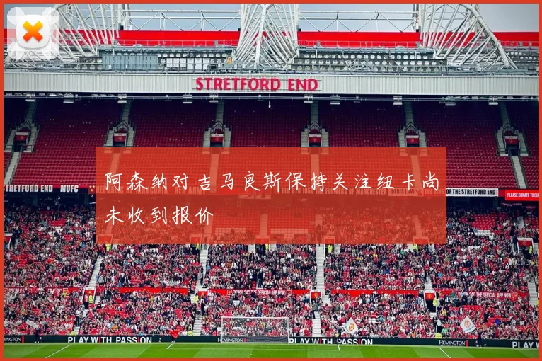 阿森纳对吉马良斯保持关注纽卡尚未收到报价