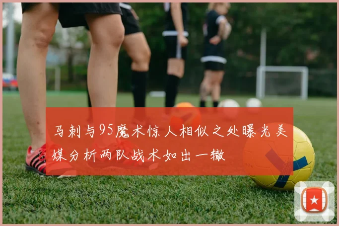 马刺与95魔术惊人相似之处曝光美媒分析两队战术如出一辙