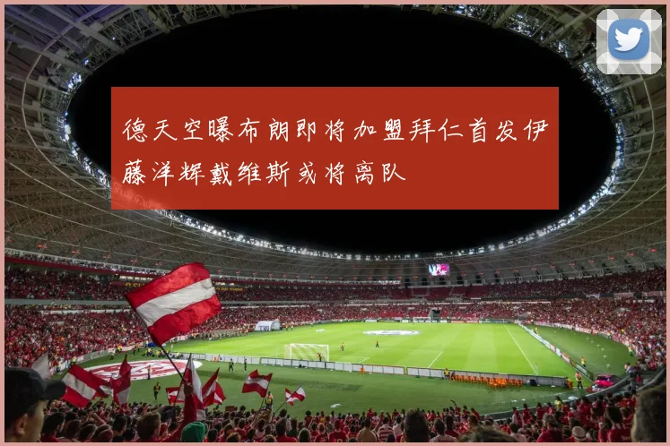 德天空曝布朗即将加盟拜仁首发伊藤洋辉戴维斯或将离队