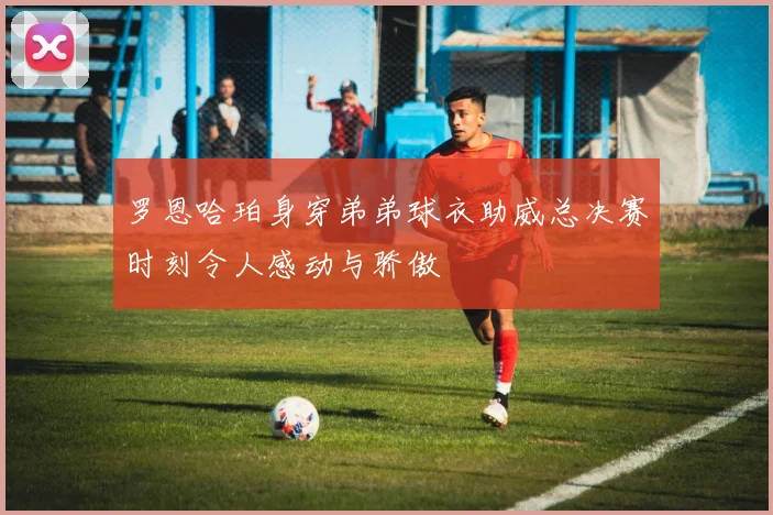 罗恩哈珀身穿弟弟球衣助威总决赛时刻令人感动与骄傲