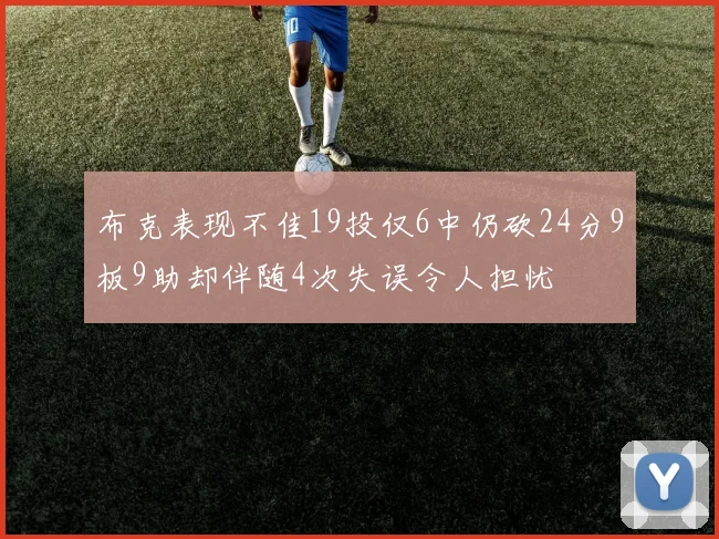 布克表现不佳19投仅6中仍砍24分9板9助却伴随4次失误令人担忧