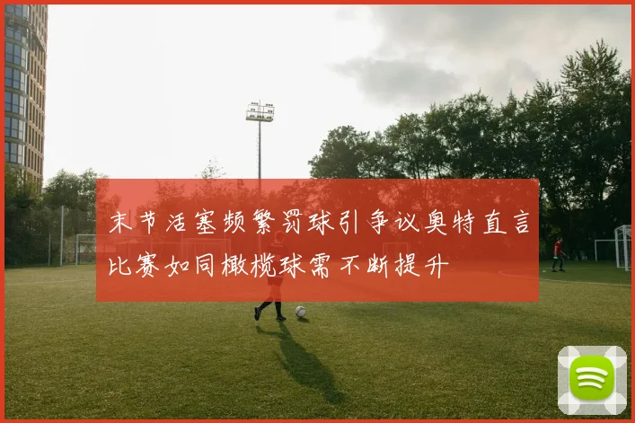 末节活塞频繁罚球引争议奥特直言比赛如同橄榄球需不断提升