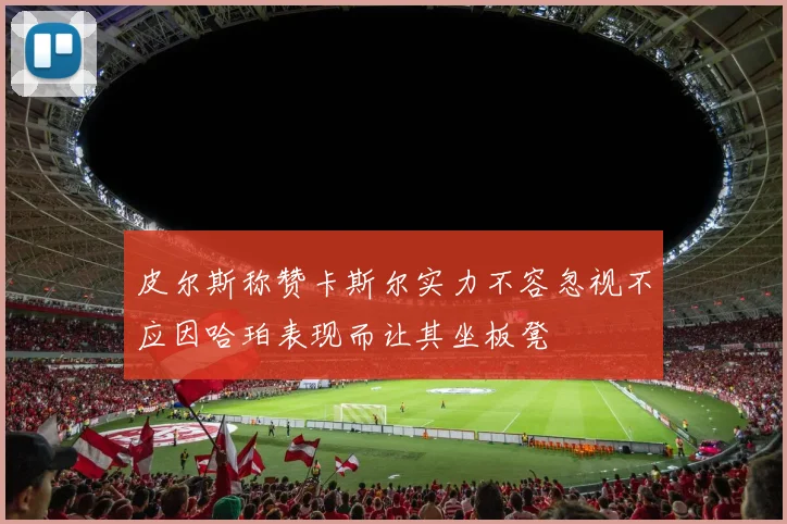 皮尔斯称赞卡斯尔实力不容忽视不应因哈珀表现而让其坐板凳