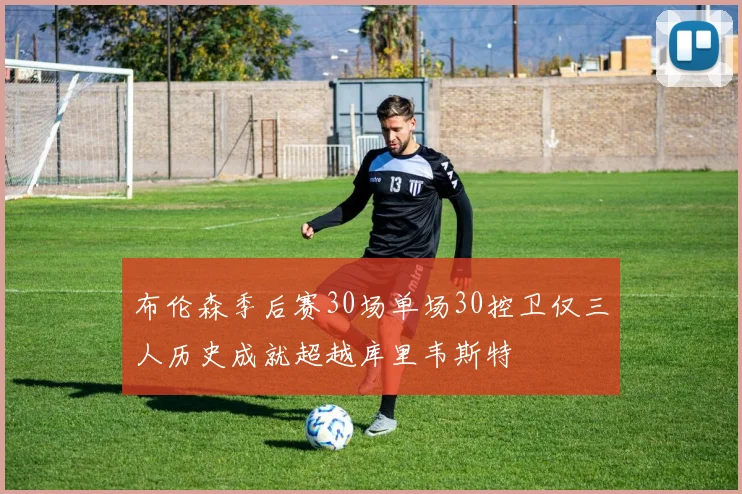 布伦森季后赛30场单场30控卫仅三人历史成就超越库里韦斯特