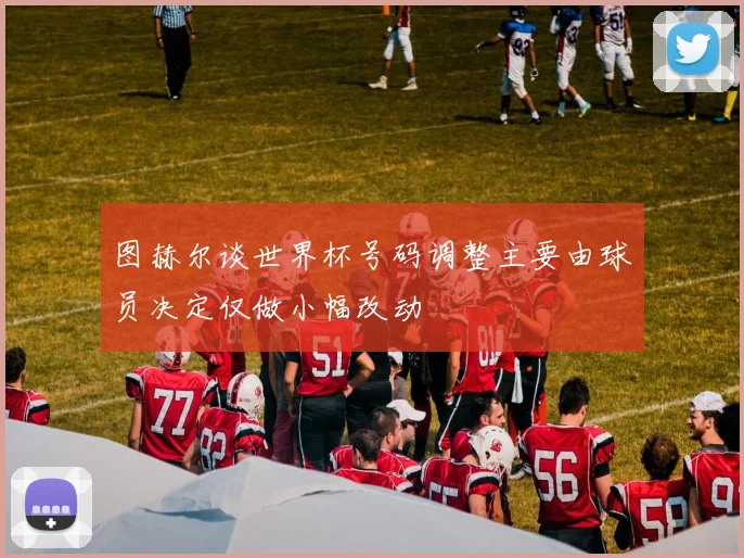 图赫尔谈世界杯号码调整主要由球员决定仅做小幅改动