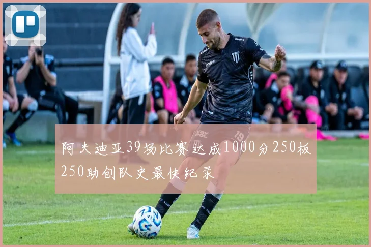 阿夫迪亚39场比赛达成1000分250板250助创队史最快纪录