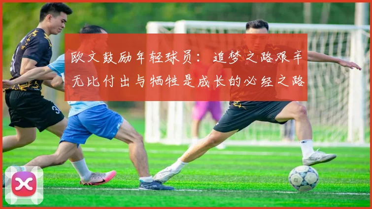 欧文鼓励年轻球员：追梦之路艰辛无比付出与牺牲是成长的必经之路