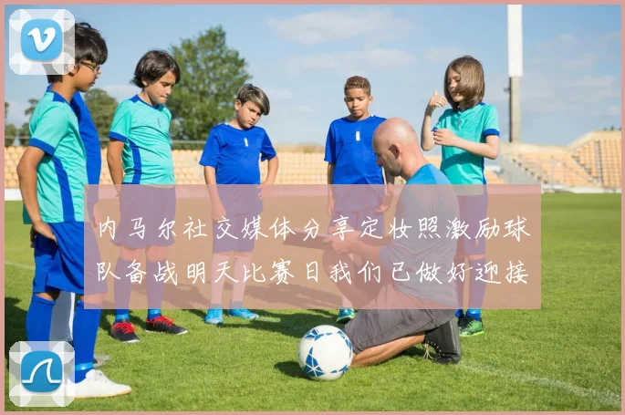 内马尔社交媒体分享定妆照激励球队备战明天比赛日我们已做好迎接挑战的准备