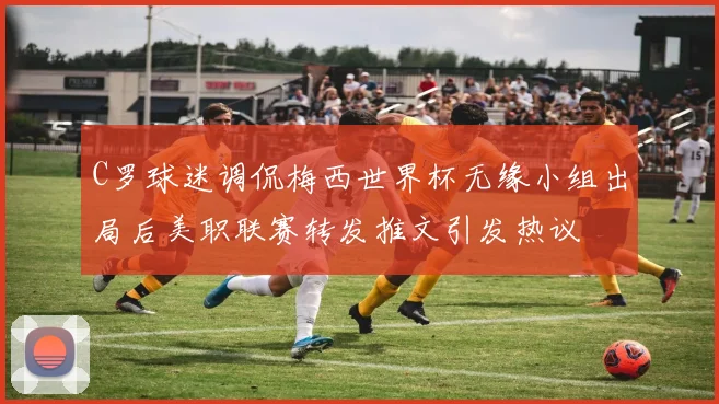 C罗球迷调侃梅西世界杯无缘小组出局后美职联赛转发推文引发热议